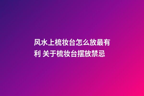 风水上梳妆台怎么放最有利 关于梳妆台摆放禁忌